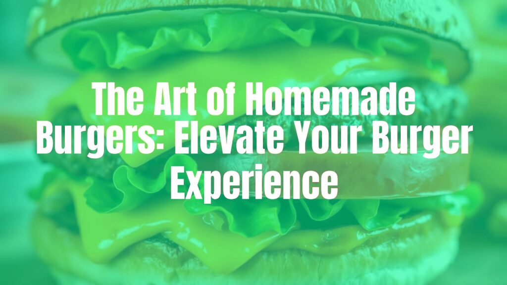 The Art of Homemade Burgers: Elevate Your Burger Experience